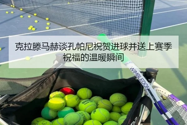 克拉滕马赫谈孔帕尼祝贺进球并送上赛季祝福的温暖瞬间